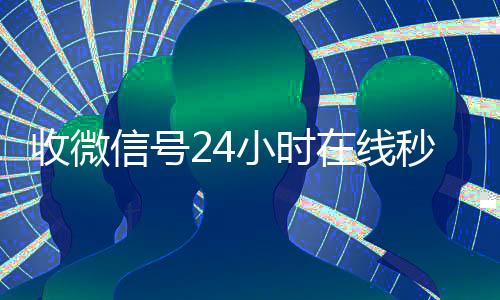 收微信号24小时在长期收购微信号线秒结（24在线收vx号平台收微信）